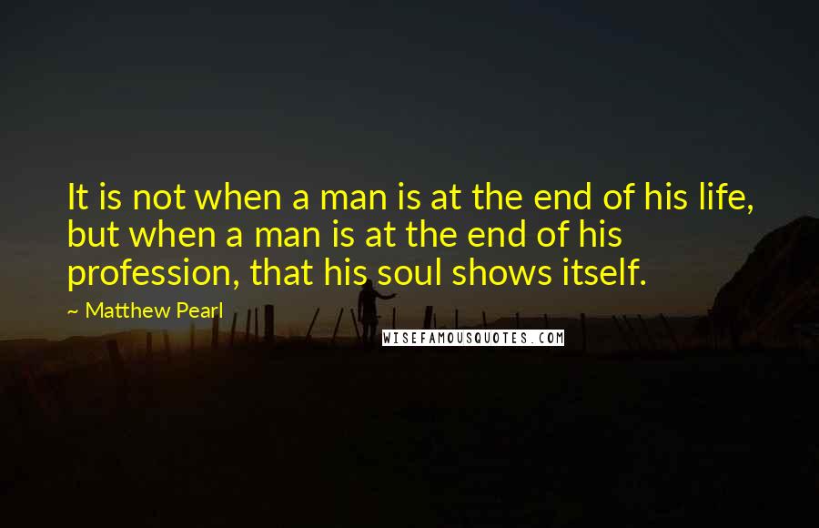 Matthew Pearl Quotes: It is not when a man is at the end of his life, but when a man is at the end of his profession, that his soul shows itself.