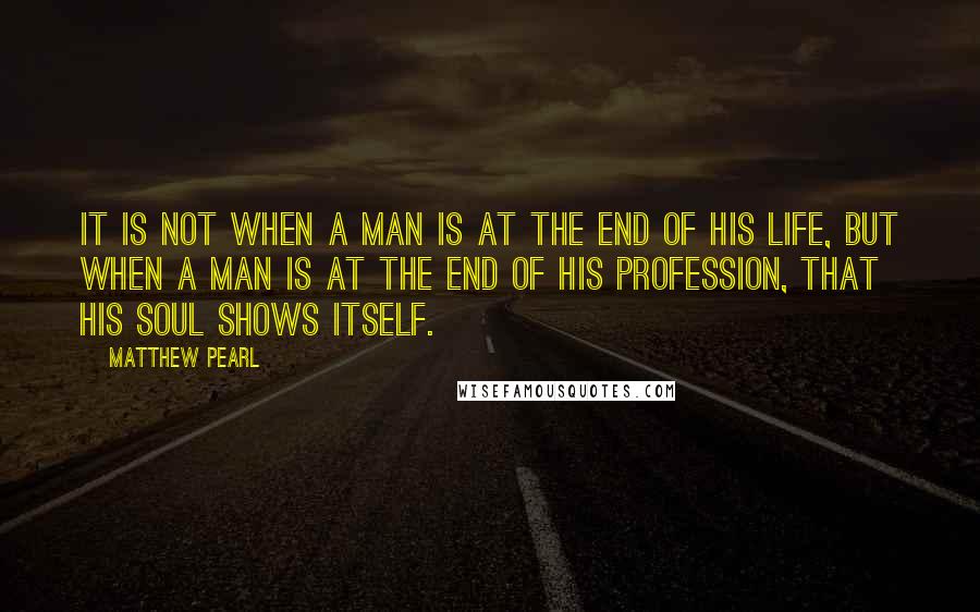 Matthew Pearl Quotes: It is not when a man is at the end of his life, but when a man is at the end of his profession, that his soul shows itself.
