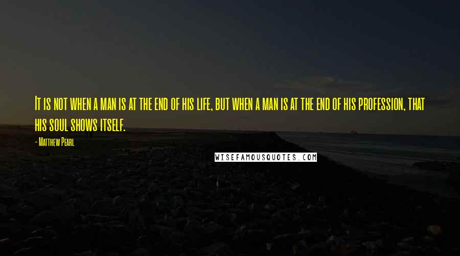 Matthew Pearl Quotes: It is not when a man is at the end of his life, but when a man is at the end of his profession, that his soul shows itself.