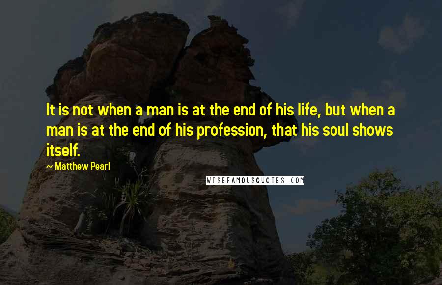 Matthew Pearl Quotes: It is not when a man is at the end of his life, but when a man is at the end of his profession, that his soul shows itself.