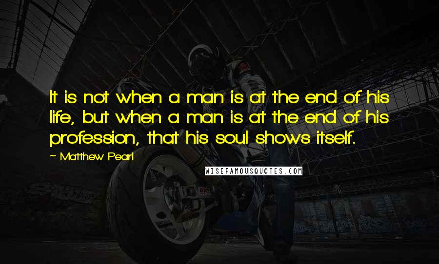 Matthew Pearl Quotes: It is not when a man is at the end of his life, but when a man is at the end of his profession, that his soul shows itself.