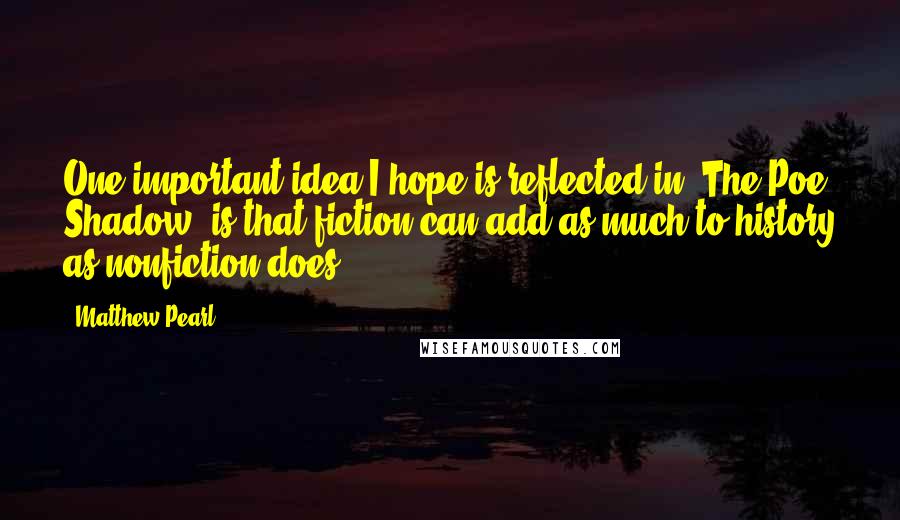 Matthew Pearl Quotes: One important idea I hope is reflected in 'The Poe Shadow' is that fiction can add as much to history as nonfiction does.