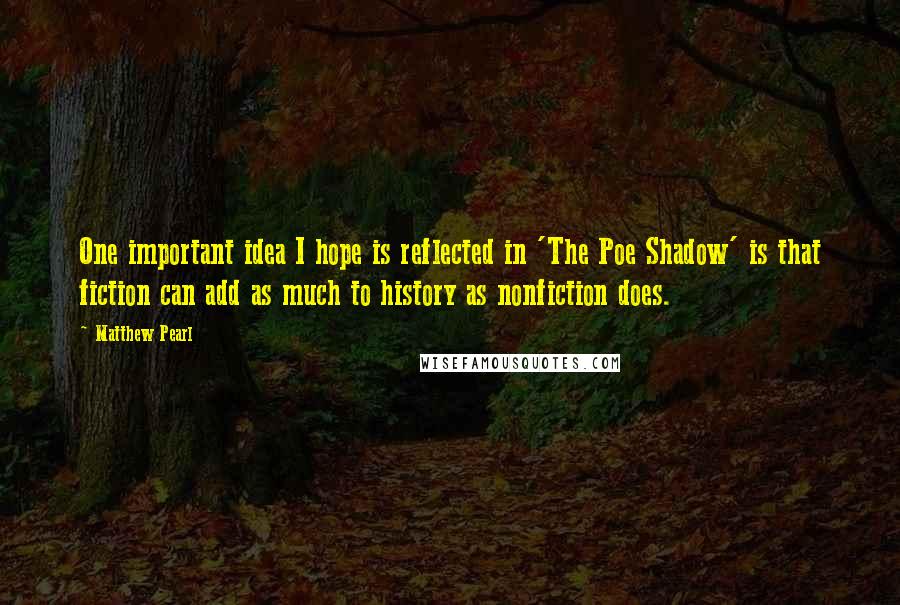 Matthew Pearl Quotes: One important idea I hope is reflected in 'The Poe Shadow' is that fiction can add as much to history as nonfiction does.