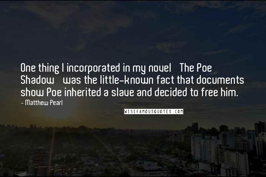 Matthew Pearl Quotes: One thing I incorporated in my novel 'The Poe Shadow' was the little-known fact that documents show Poe inherited a slave and decided to free him.