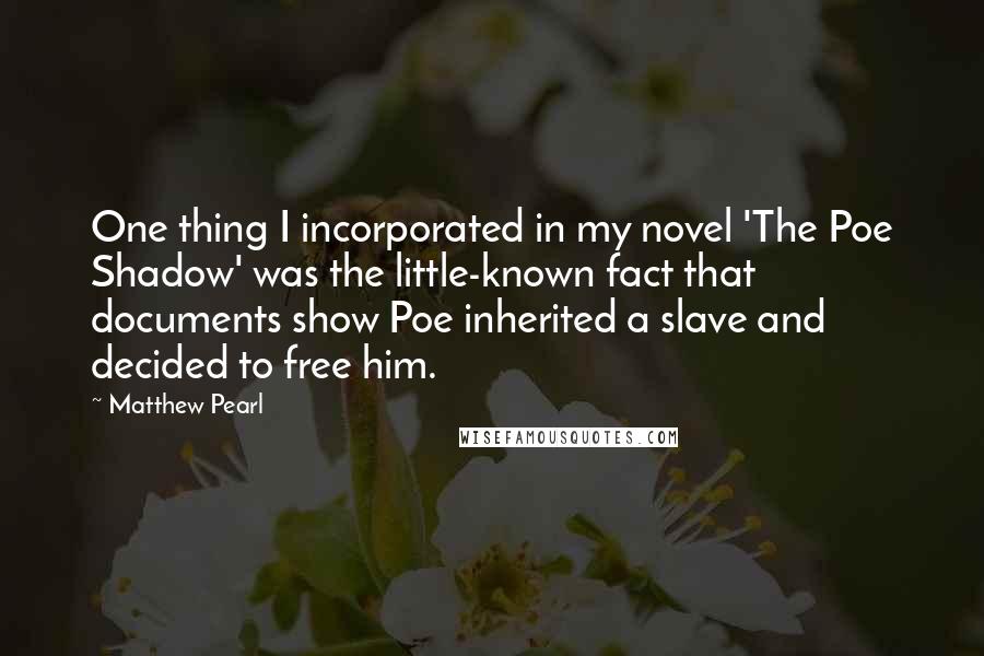 Matthew Pearl Quotes: One thing I incorporated in my novel 'The Poe Shadow' was the little-known fact that documents show Poe inherited a slave and decided to free him.