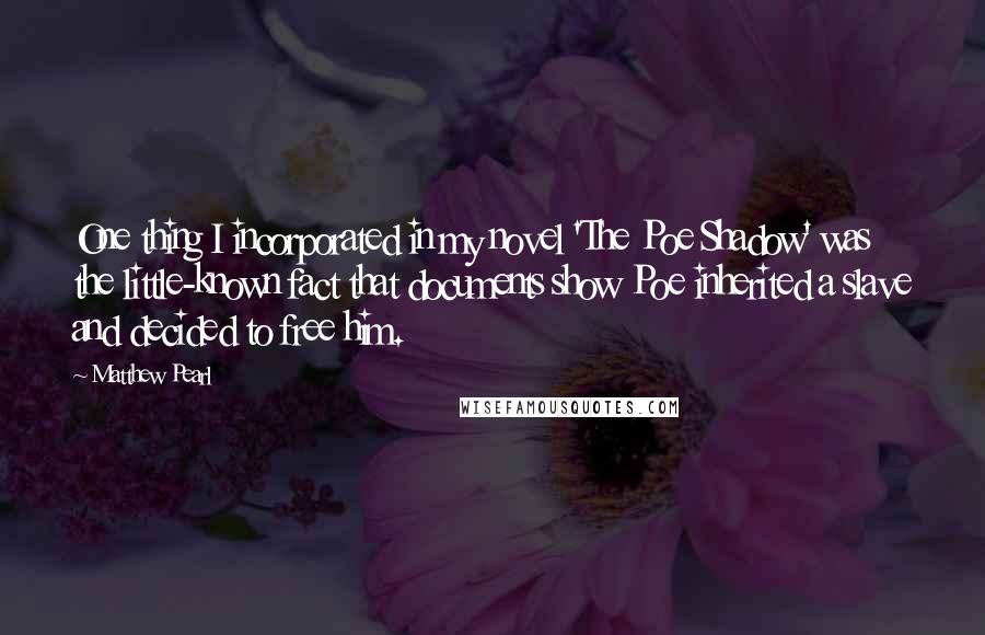 Matthew Pearl Quotes: One thing I incorporated in my novel 'The Poe Shadow' was the little-known fact that documents show Poe inherited a slave and decided to free him.