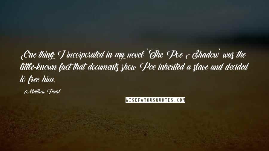 Matthew Pearl Quotes: One thing I incorporated in my novel 'The Poe Shadow' was the little-known fact that documents show Poe inherited a slave and decided to free him.