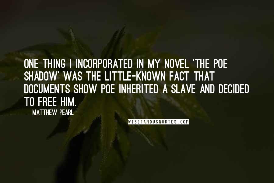 Matthew Pearl Quotes: One thing I incorporated in my novel 'The Poe Shadow' was the little-known fact that documents show Poe inherited a slave and decided to free him.