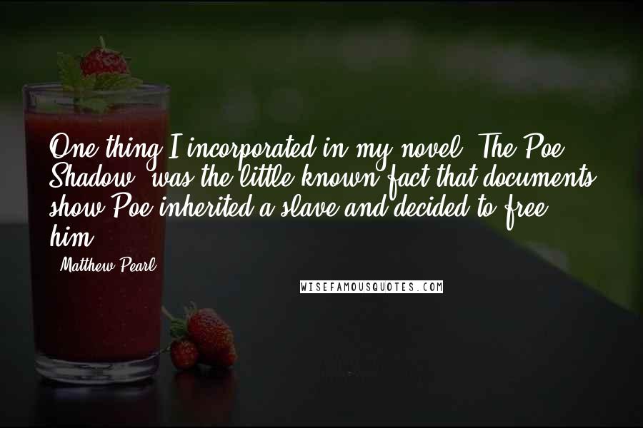 Matthew Pearl Quotes: One thing I incorporated in my novel 'The Poe Shadow' was the little-known fact that documents show Poe inherited a slave and decided to free him.