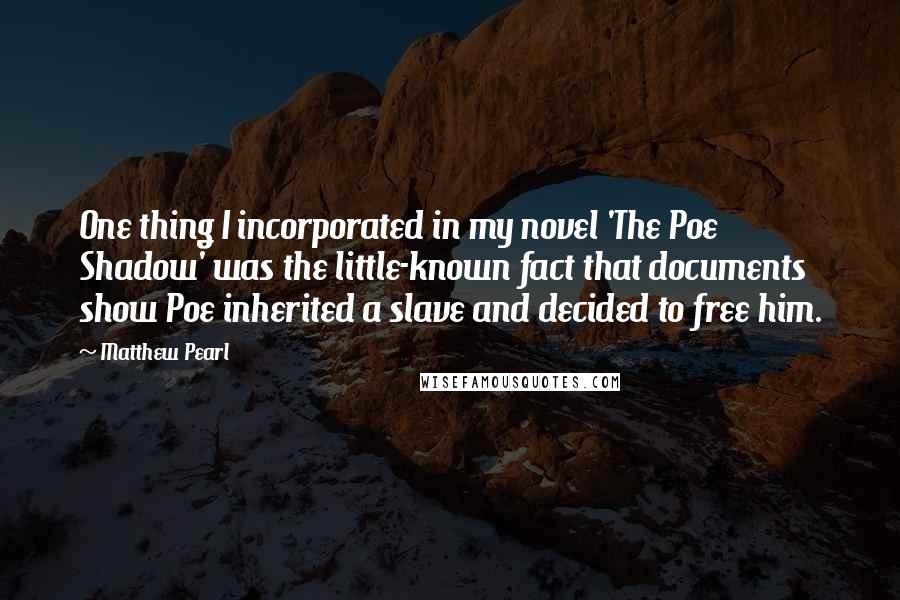 Matthew Pearl Quotes: One thing I incorporated in my novel 'The Poe Shadow' was the little-known fact that documents show Poe inherited a slave and decided to free him.