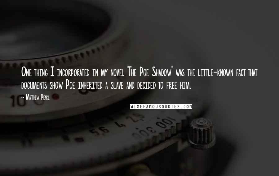 Matthew Pearl Quotes: One thing I incorporated in my novel 'The Poe Shadow' was the little-known fact that documents show Poe inherited a slave and decided to free him.