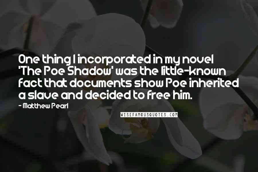 Matthew Pearl Quotes: One thing I incorporated in my novel 'The Poe Shadow' was the little-known fact that documents show Poe inherited a slave and decided to free him.