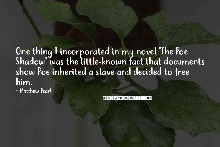 Matthew Pearl Quotes: One thing I incorporated in my novel 'The Poe Shadow' was the little-known fact that documents show Poe inherited a slave and decided to free him.