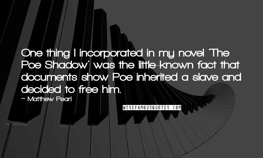 Matthew Pearl Quotes: One thing I incorporated in my novel 'The Poe Shadow' was the little-known fact that documents show Poe inherited a slave and decided to free him.