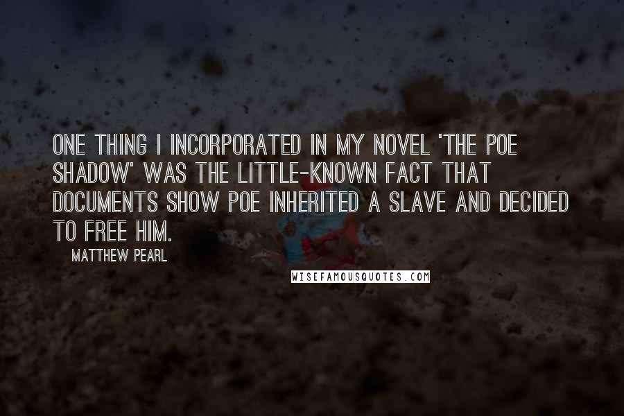 Matthew Pearl Quotes: One thing I incorporated in my novel 'The Poe Shadow' was the little-known fact that documents show Poe inherited a slave and decided to free him.