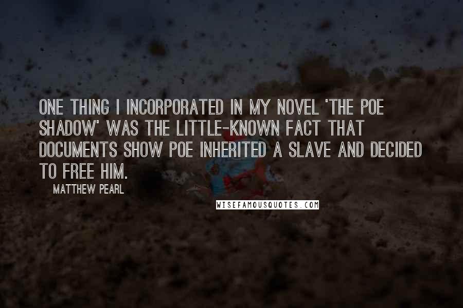 Matthew Pearl Quotes: One thing I incorporated in my novel 'The Poe Shadow' was the little-known fact that documents show Poe inherited a slave and decided to free him.