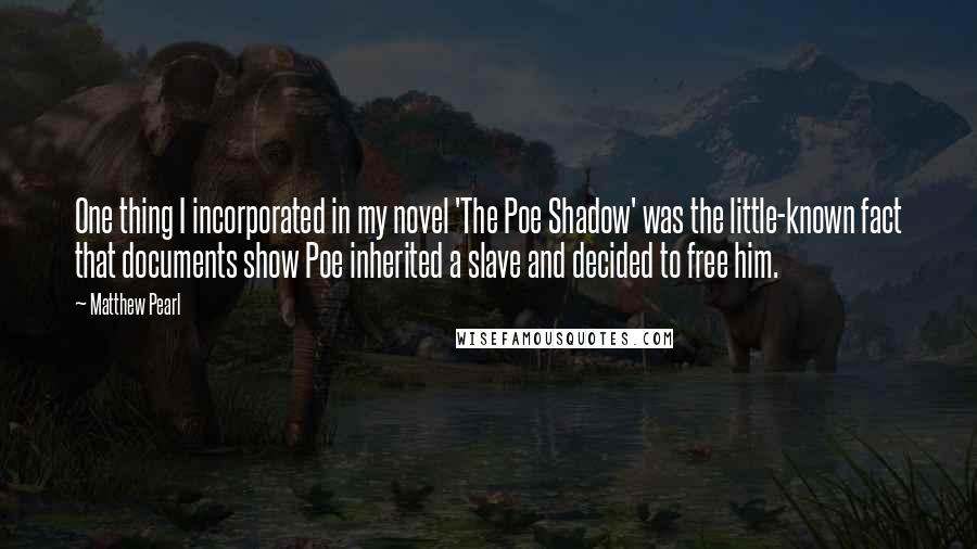 Matthew Pearl Quotes: One thing I incorporated in my novel 'The Poe Shadow' was the little-known fact that documents show Poe inherited a slave and decided to free him.