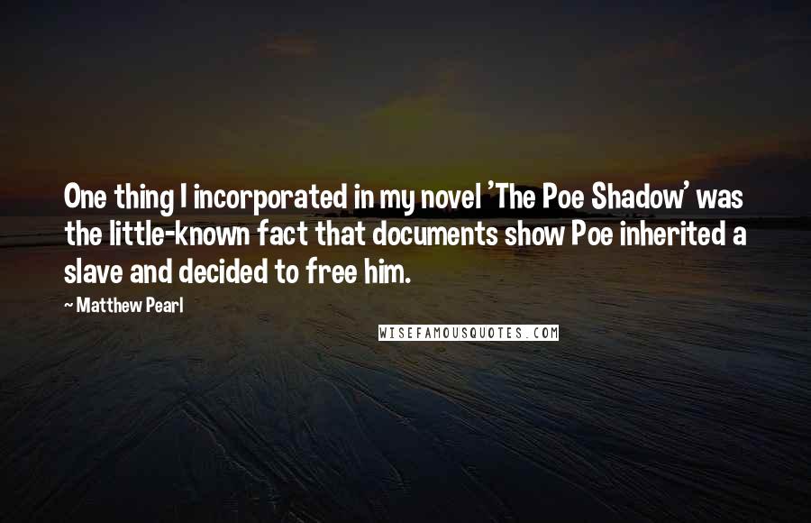 Matthew Pearl Quotes: One thing I incorporated in my novel 'The Poe Shadow' was the little-known fact that documents show Poe inherited a slave and decided to free him.