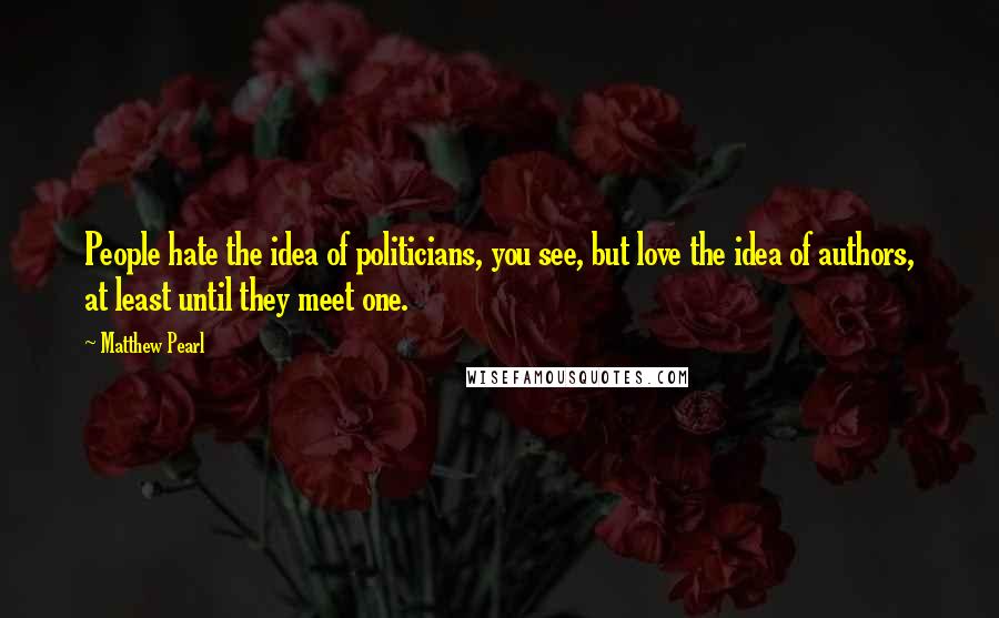 Matthew Pearl Quotes: People hate the idea of politicians, you see, but love the idea of authors, at least until they meet one.