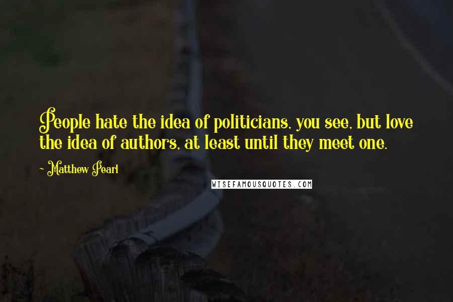 Matthew Pearl Quotes: People hate the idea of politicians, you see, but love the idea of authors, at least until they meet one.