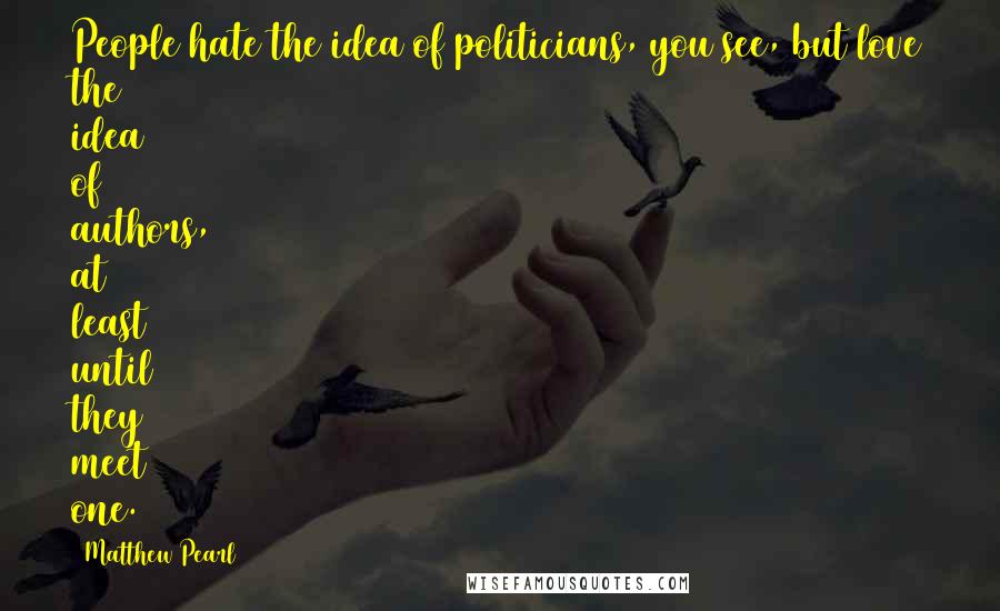 Matthew Pearl Quotes: People hate the idea of politicians, you see, but love the idea of authors, at least until they meet one.