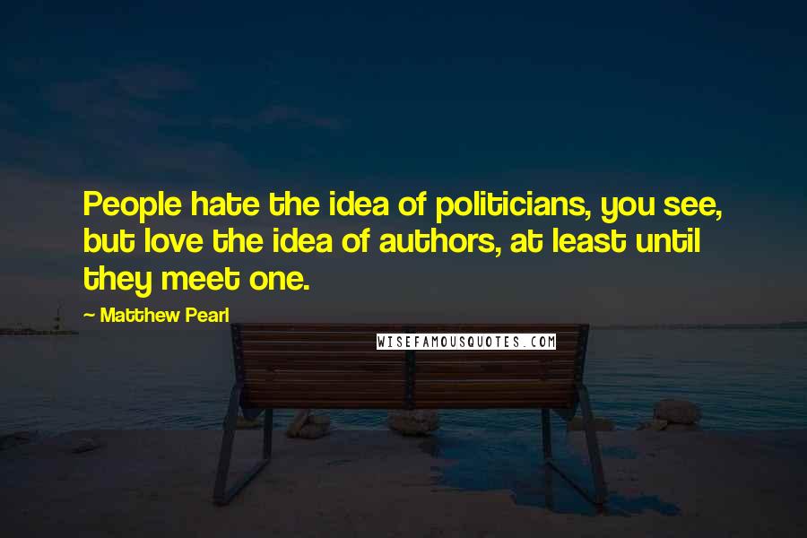 Matthew Pearl Quotes: People hate the idea of politicians, you see, but love the idea of authors, at least until they meet one.