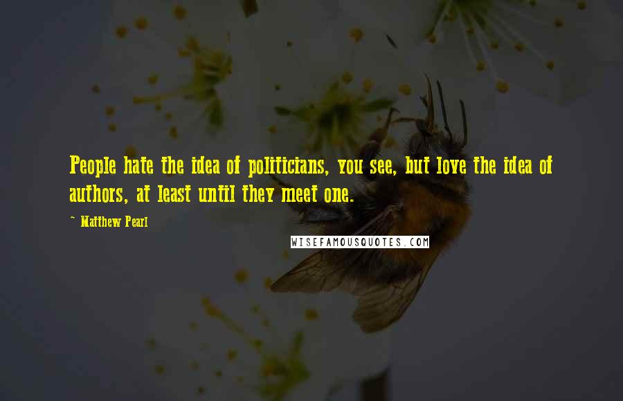 Matthew Pearl Quotes: People hate the idea of politicians, you see, but love the idea of authors, at least until they meet one.