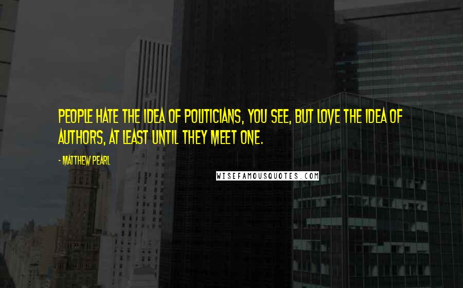 Matthew Pearl Quotes: People hate the idea of politicians, you see, but love the idea of authors, at least until they meet one.