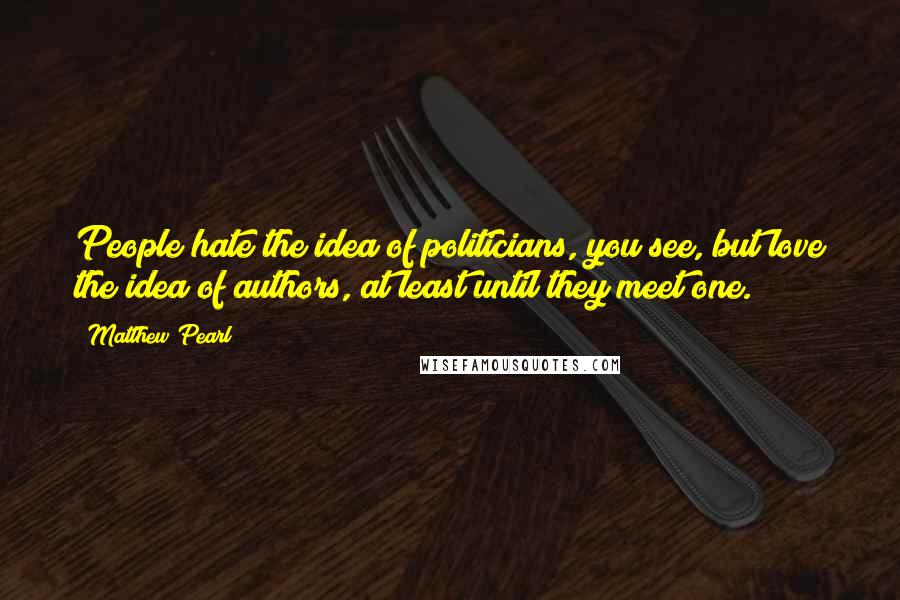 Matthew Pearl Quotes: People hate the idea of politicians, you see, but love the idea of authors, at least until they meet one.