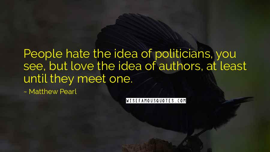 Matthew Pearl Quotes: People hate the idea of politicians, you see, but love the idea of authors, at least until they meet one.