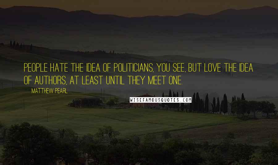 Matthew Pearl Quotes: People hate the idea of politicians, you see, but love the idea of authors, at least until they meet one.