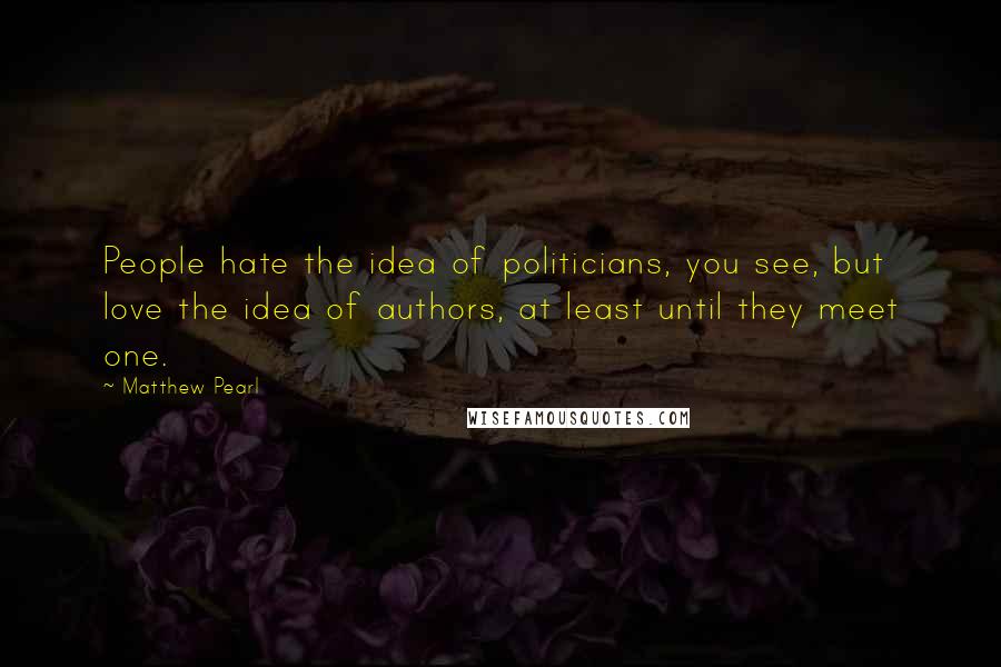 Matthew Pearl Quotes: People hate the idea of politicians, you see, but love the idea of authors, at least until they meet one.