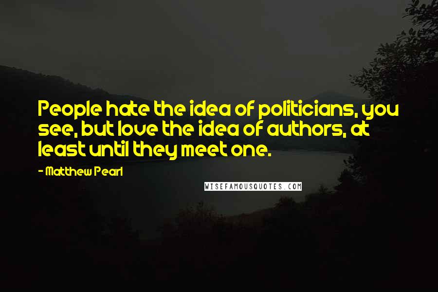 Matthew Pearl Quotes: People hate the idea of politicians, you see, but love the idea of authors, at least until they meet one.