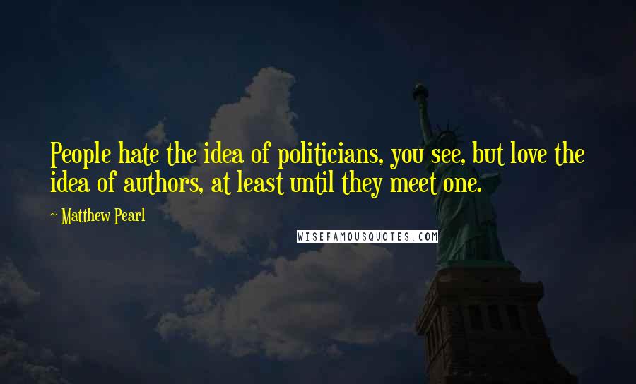 Matthew Pearl Quotes: People hate the idea of politicians, you see, but love the idea of authors, at least until they meet one.