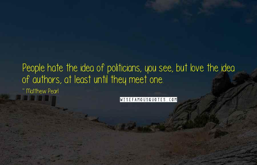 Matthew Pearl Quotes: People hate the idea of politicians, you see, but love the idea of authors, at least until they meet one.