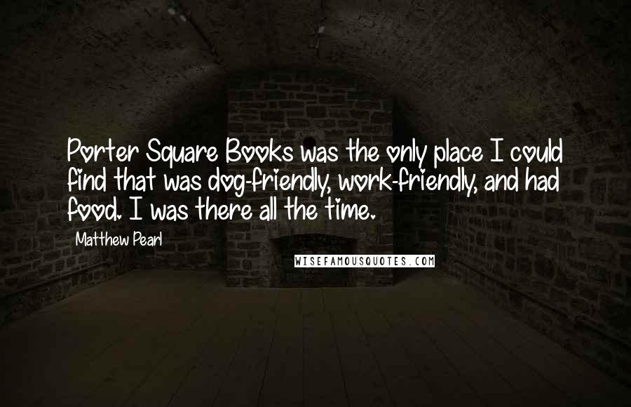 Matthew Pearl Quotes: Porter Square Books was the only place I could find that was dog-friendly, work-friendly, and had food. I was there all the time.