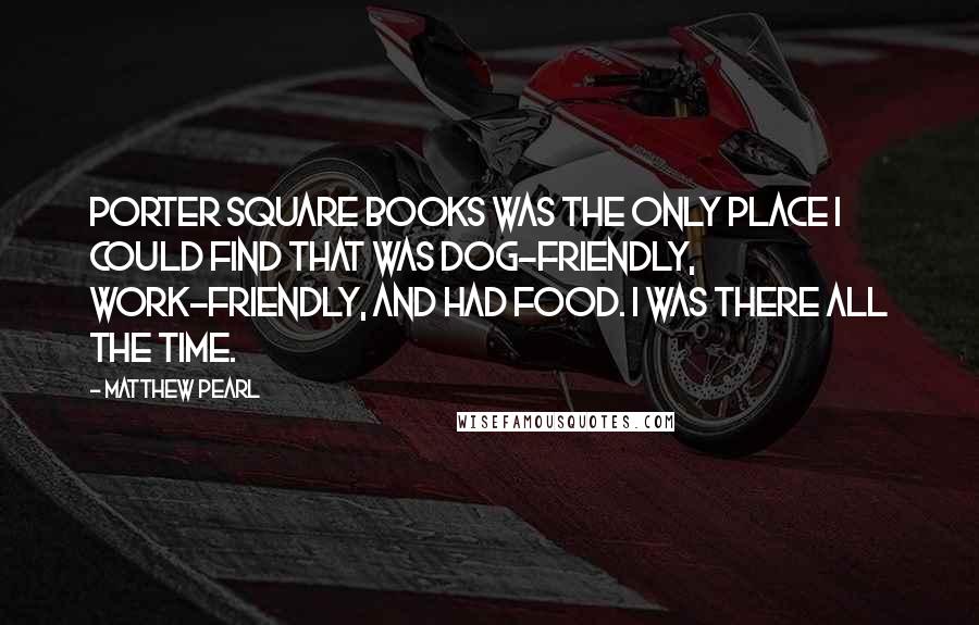 Matthew Pearl Quotes: Porter Square Books was the only place I could find that was dog-friendly, work-friendly, and had food. I was there all the time.