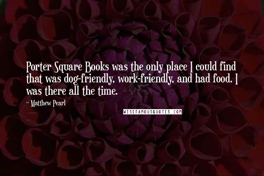 Matthew Pearl Quotes: Porter Square Books was the only place I could find that was dog-friendly, work-friendly, and had food. I was there all the time.
