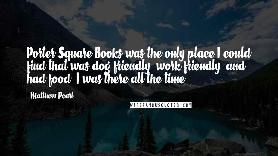 Matthew Pearl Quotes: Porter Square Books was the only place I could find that was dog-friendly, work-friendly, and had food. I was there all the time.