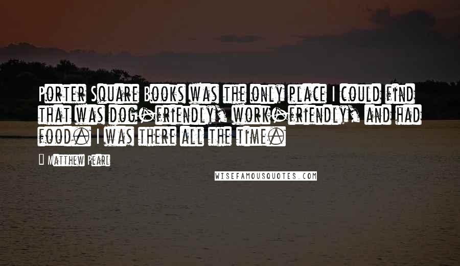 Matthew Pearl Quotes: Porter Square Books was the only place I could find that was dog-friendly, work-friendly, and had food. I was there all the time.