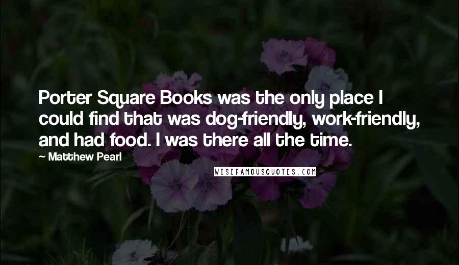 Matthew Pearl Quotes: Porter Square Books was the only place I could find that was dog-friendly, work-friendly, and had food. I was there all the time.