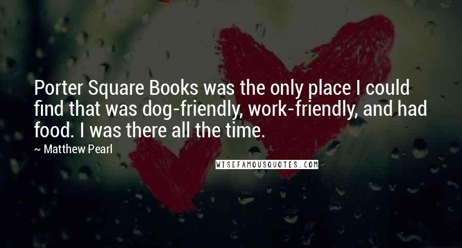 Matthew Pearl Quotes: Porter Square Books was the only place I could find that was dog-friendly, work-friendly, and had food. I was there all the time.