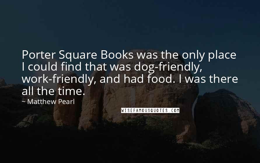 Matthew Pearl Quotes: Porter Square Books was the only place I could find that was dog-friendly, work-friendly, and had food. I was there all the time.