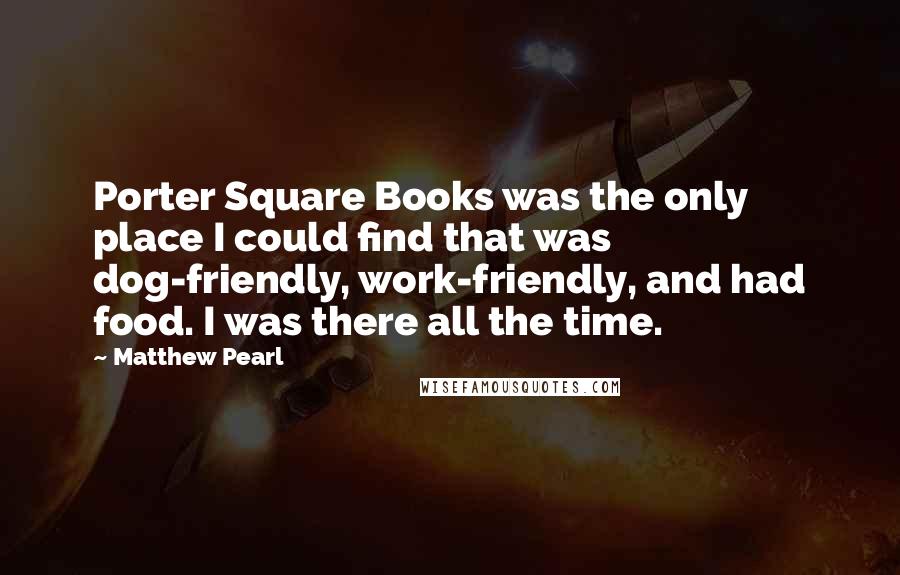 Matthew Pearl Quotes: Porter Square Books was the only place I could find that was dog-friendly, work-friendly, and had food. I was there all the time.
