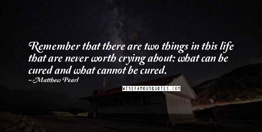 Matthew Pearl Quotes: Remember that there are two things in this life that are never worth crying about: what can be cured and what cannot be cured.