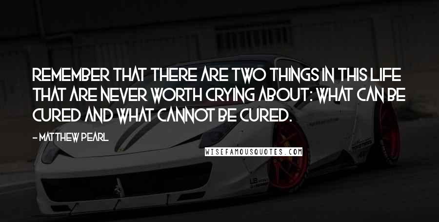 Matthew Pearl Quotes: Remember that there are two things in this life that are never worth crying about: what can be cured and what cannot be cured.