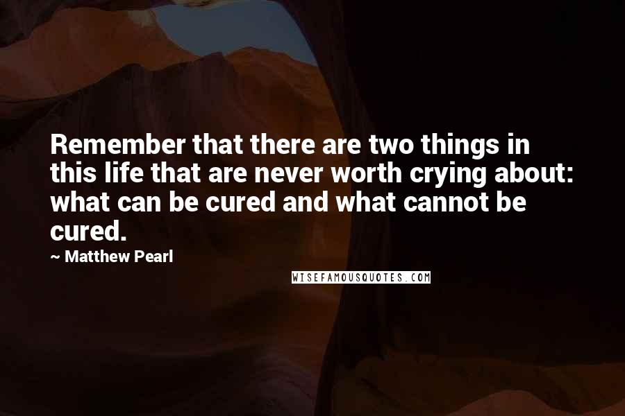 Matthew Pearl Quotes: Remember that there are two things in this life that are never worth crying about: what can be cured and what cannot be cured.