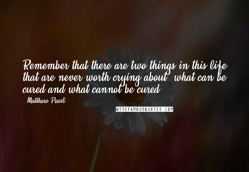 Matthew Pearl Quotes: Remember that there are two things in this life that are never worth crying about: what can be cured and what cannot be cured.