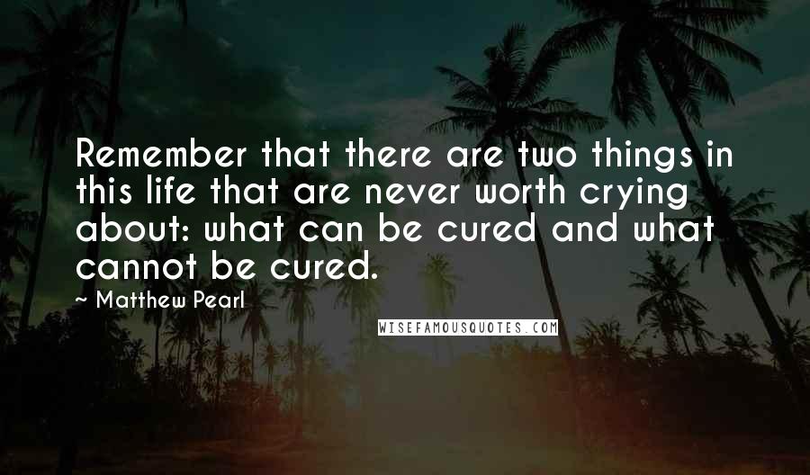 Matthew Pearl Quotes: Remember that there are two things in this life that are never worth crying about: what can be cured and what cannot be cured.