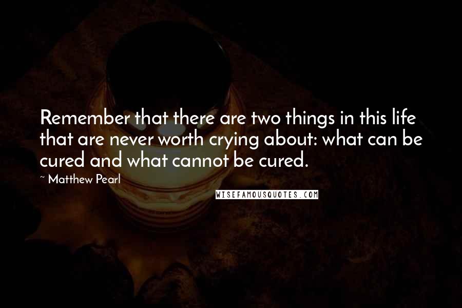 Matthew Pearl Quotes: Remember that there are two things in this life that are never worth crying about: what can be cured and what cannot be cured.